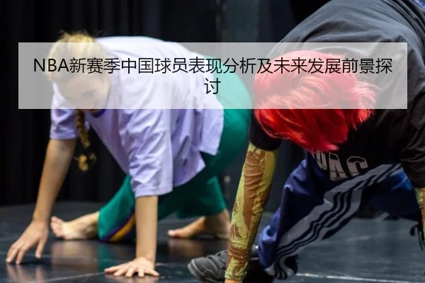 NBA新赛季中国球员表现分析及未来发展前景探讨
